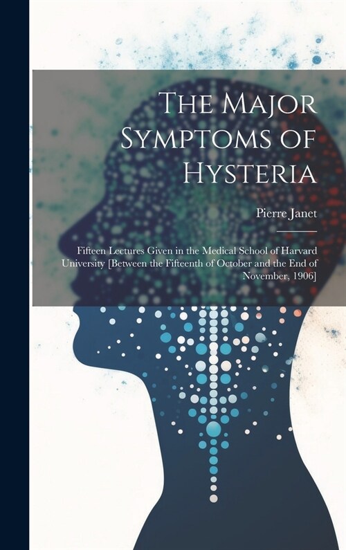 The Major Symptoms of Hysteria: Fifteen Lectures Given in the Medical School of Harvard University [between the Fifteenth of October and the End of No (Hardcover)