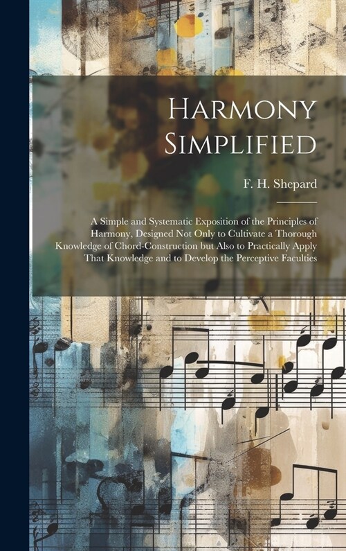 Harmony Simplified; a Simple and Systematic Exposition of the Principles of Harmony, Designed not Only to Cultivate a Thorough Knowledge of Chord-cons (Hardcover)