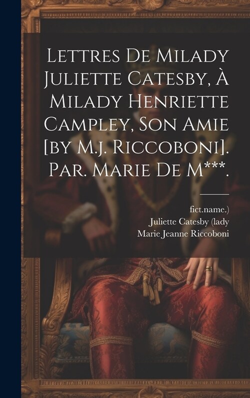 Lettres De Milady Juliette Catesby, ?Milady Henriette Campley, Son Amie [by M.j. Riccoboni]. Par. Marie De M***. (Hardcover)