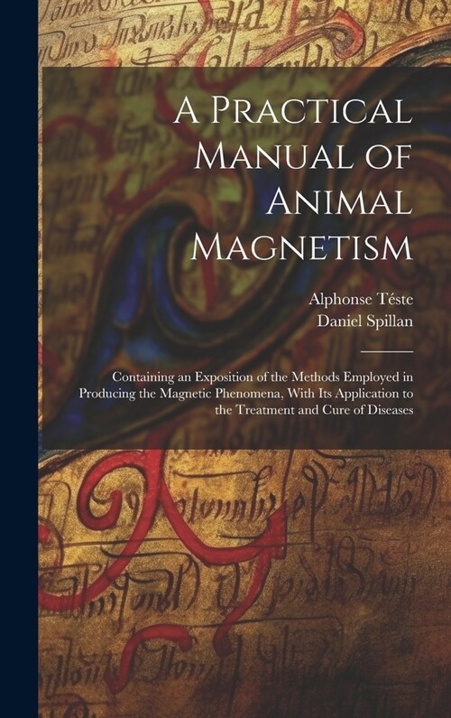 A Practical Manual of Animal Magnetism: Containing an Exposition of the Methods Employed in Producing the Magnetic Phenomena, With Its Application to (Hardcover)