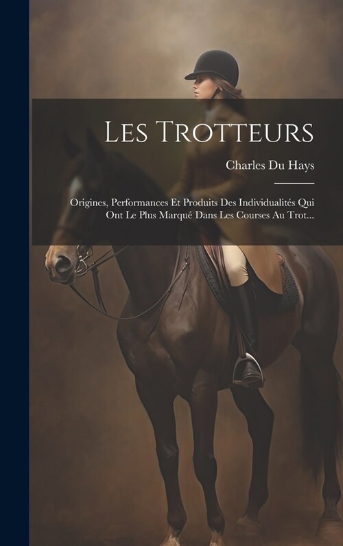 Les Trotteurs: Origines, Performances Et Produits Des Individualit? Qui Ont Le Plus Marqu?Dans Les Courses Au Trot... (Hardcover)