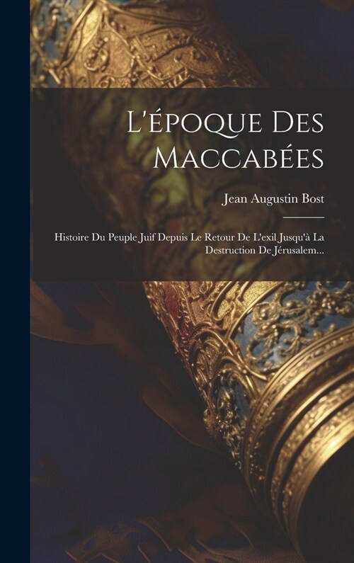 L?oque Des Maccab?s: Histoire Du Peuple Juif Depuis Le Retour De Lexil Jusqu?La Destruction De J?usalem... (Hardcover)