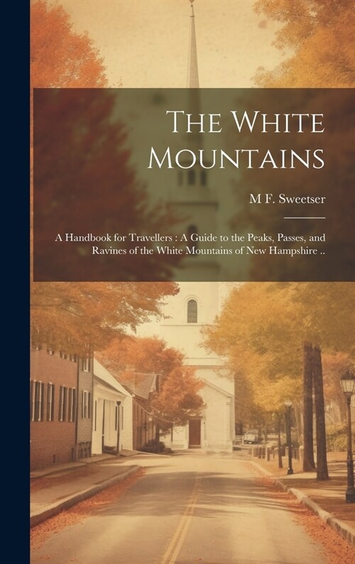 The White Mountains: A Handbook for Travellers: A Guide to the Peaks, Passes, and Ravines of the White Mountains of New Hampshire .. (Hardcover)