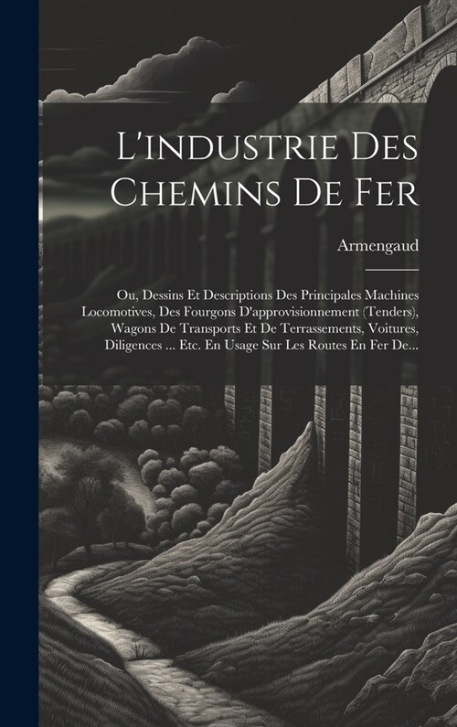 Lindustrie Des Chemins De Fer: Ou, Dessins Et Descriptions Des Principales Machines Locomotives, Des Fourgons Dapprovisionnement (tenders), Wagons D (Hardcover)