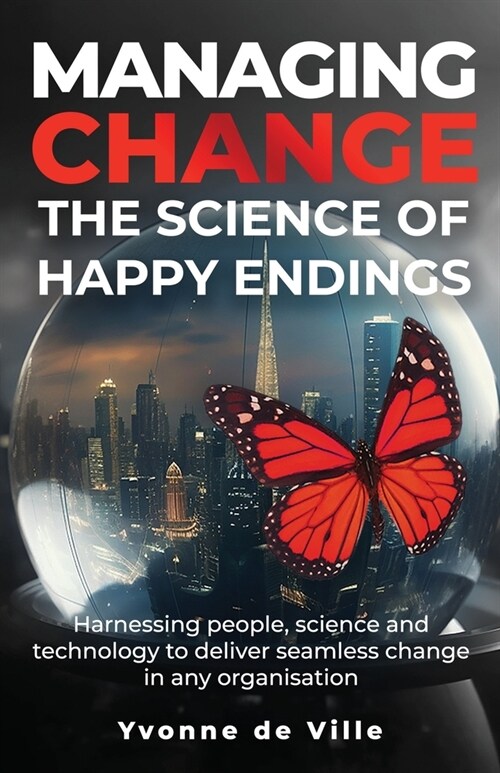 Managing Change - The Science of Happy Endings: Harnessing people, science and technology to deliver seamless change in any organisation (Paperback)