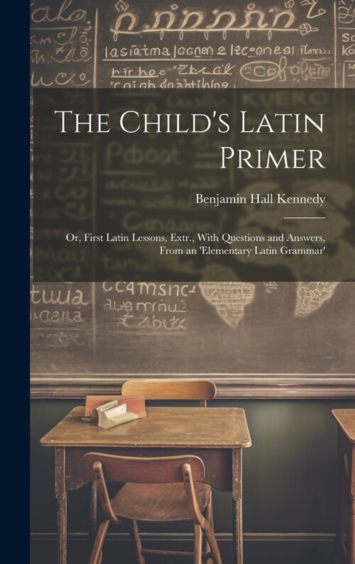 The Childs Latin Primer: Or, First Latin Lessons, Extr., With Questions and Answers, From an elementary Latin Grammar (Hardcover)