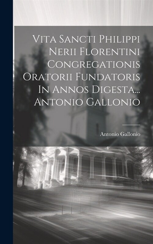 Vita Sancti Philippi Nerii Florentini Congregationis Oratorii Fundatoris In Annos Digesta... Antonio Gallonio (Hardcover)