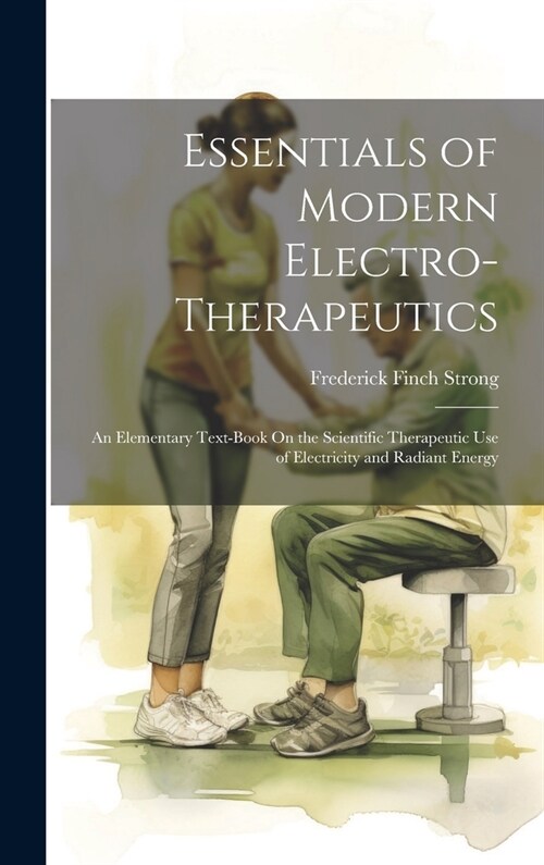 Essentials of Modern Electro-Therapeutics: An Elementary Text-Book On the Scientific Therapeutic Use of Electricity and Radiant Energy (Hardcover)