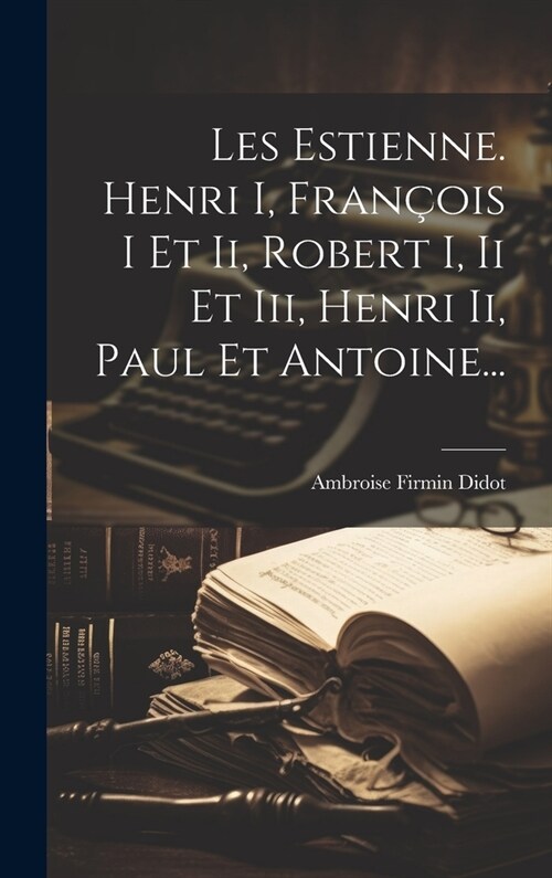 Les Estienne. Henri I, Fran?is I Et Ii, Robert I, Ii Et Iii, Henri Ii, Paul Et Antoine... (Hardcover)