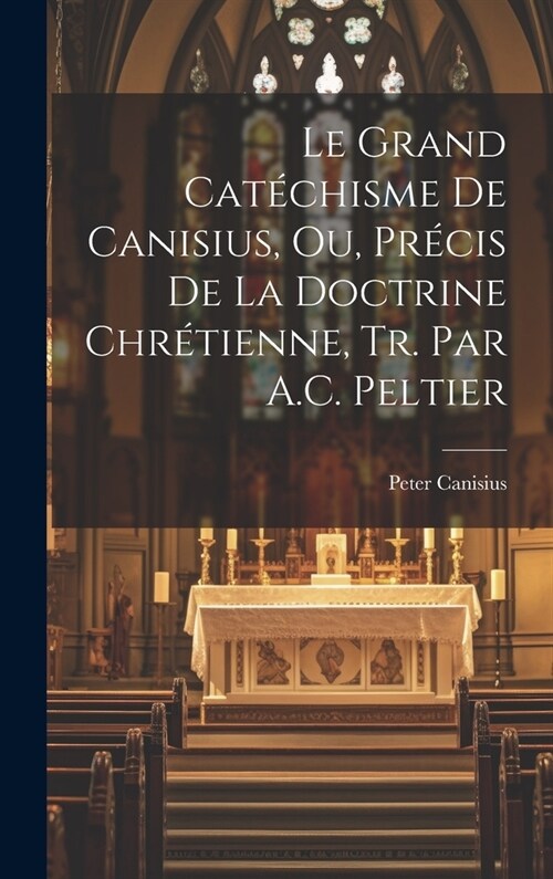 Le Grand Cat?hisme De Canisius, Ou, Pr?is De La Doctrine Chr?ienne, Tr. Par A.C. Peltier (Hardcover)