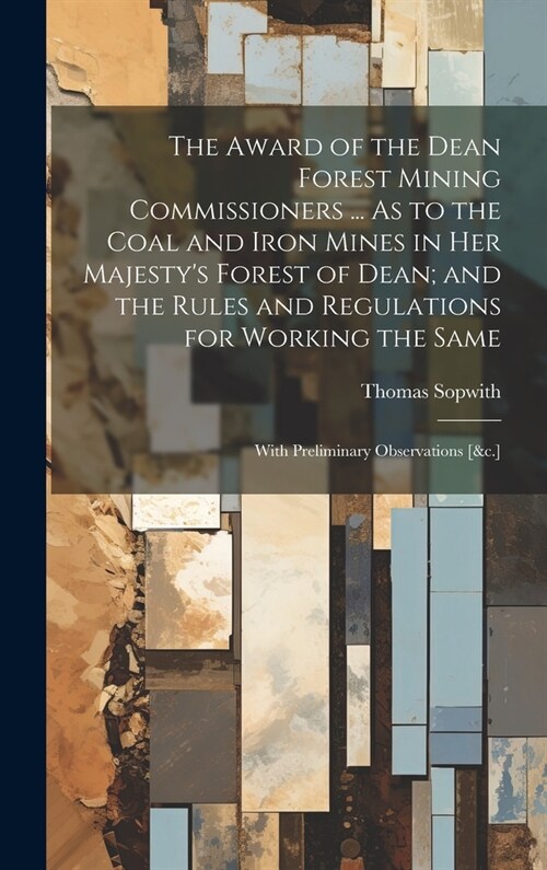 The Award of the Dean Forest Mining Commissioners ... As to the Coal and Iron Mines in Her Majestys Forest of Dean; and the Rules and Regulations for (Hardcover)