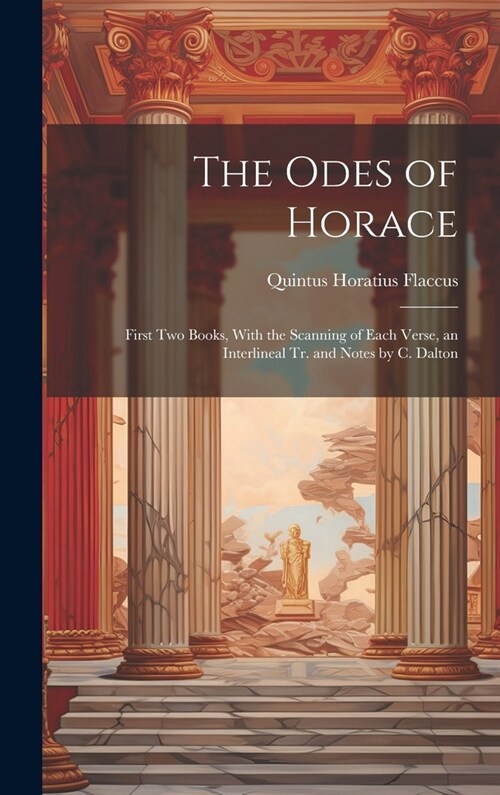 The Odes of Horace: First Two Books, With the Scanning of Each Verse, an Interlineal Tr. and Notes by C. Dalton (Hardcover)