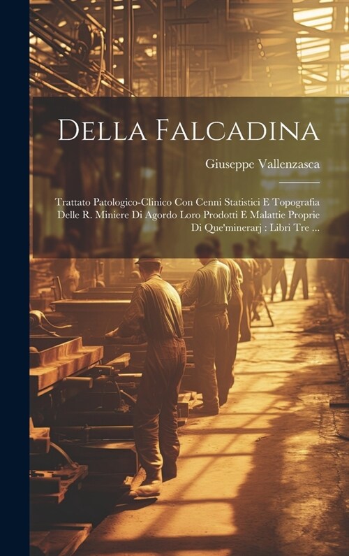 Della Falcadina: Trattato Patologico-clinico Con Cenni Statistici E Topografia Delle R. Miniere Di Agordo Loro Prodotti E Malattie Prop (Hardcover)