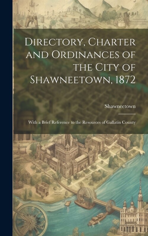 Directory, Charter and Ordinances of the City of Shawneetown, 1872: With a Brief Reference to the Resources of Gallatin County (Hardcover)