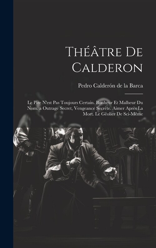 Th羽tre De Calderon: Le Pire Nest Pas Toujours Certain. Bonheur Et Malheur Du Nom. a Outrage Secret, Vengeance Secr?e. Aimer Apr? La Mor (Hardcover)