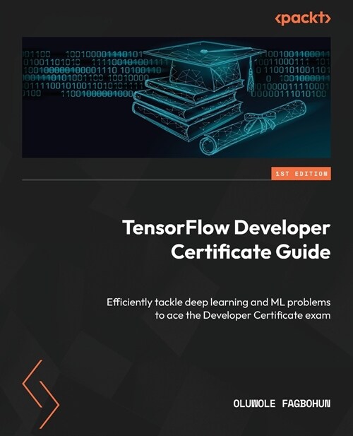 TensorFlow Developer Certificate Guide: Efficiently tackle deep learning and ML problems to ace the Developer Certificate exam (Paperback)