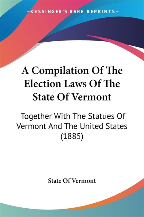 A Compilation Of The Election Laws Of The State Of Vermont: Together With The Statues Of Vermont And The United States (1885) (Paperback)