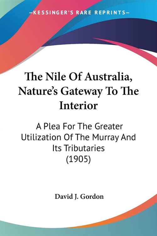 The Nile Of Australia, Natures Gateway To The Interior: A Plea For The Greater Utilization Of The Murray And Its Tributaries (1905) (Paperback)