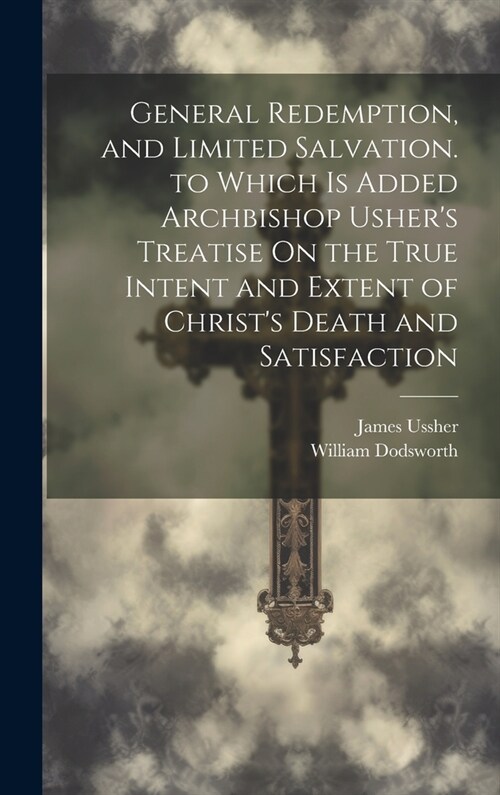 General Redemption, and Limited Salvation. to Which Is Added Archbishop Ushers Treatise On the True Intent and Extent of Christs Death and Satisfact (Hardcover)