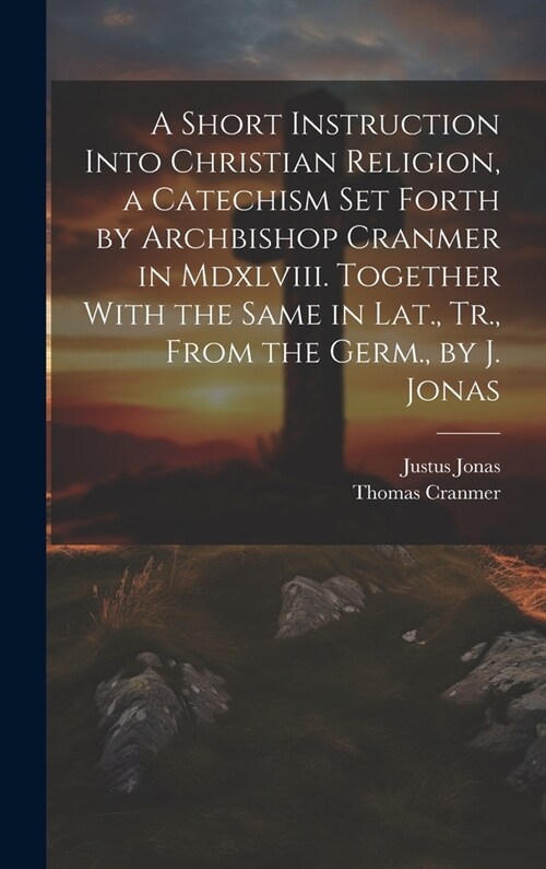 A Short Instruction Into Christian Religion, a Catechism Set Forth by Archbishop Cranmer in Mdxlviii. Together With the Same in Lat., Tr., From the Ge (Hardcover)