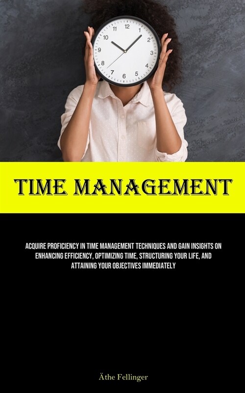 Time Management: Acquire Proficiency In Time Management Techniques And Gain Insights On Enhancing Efficiency, Optimizing Time, Structur (Paperback)