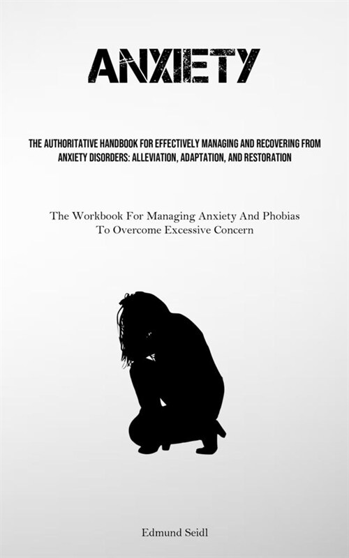 Anxiety: The Authoritative Handbook For Effectively Managing And Recovering From Anxiety Disorders: Alleviation, Adaptation, An (Paperback)