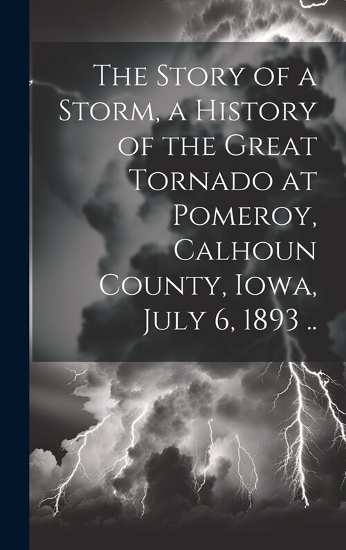 The Story of a Storm, a History of the Great Tornado at Pomeroy, Calhoun County, Iowa, July 6, 1893 .. (Hardcover)