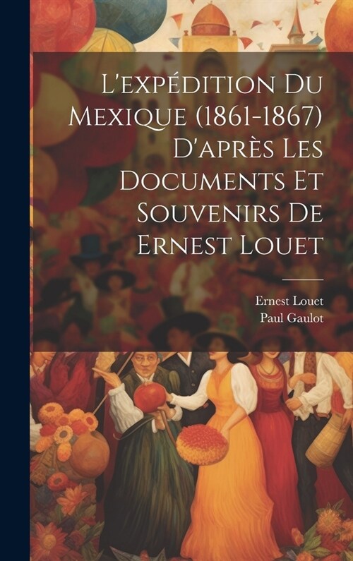 Lexp?ition Du Mexique (1861-1867) Dapr? Les Documents Et Souvenirs De Ernest Louet (Hardcover)