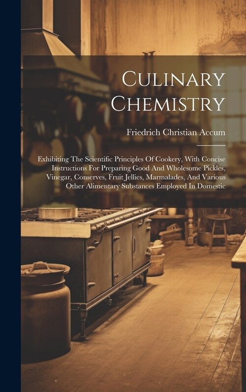 Culinary Chemistry: Exhibiting The Scientific Principles Of Cookery, With Concise Instructions For Preparing Good And Wholesome Pickles, V (Hardcover)