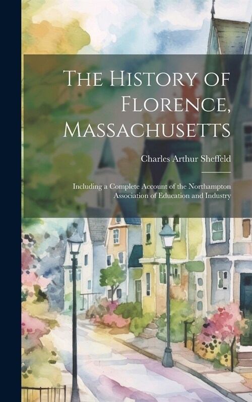 The History of Florence, Massachusetts: Including a Complete Account of the Northampton Association of Education and Industry (Hardcover)