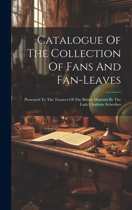 Catalogue Of The Collection Of Fans And Fan-leaves: Presented To The Trustees Of The British Museum By The Lady Charlotte Schreiber (Hardcover)