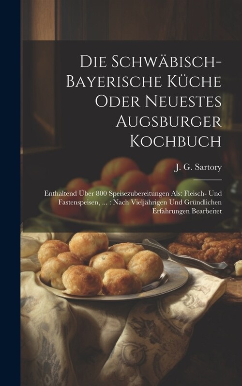 Die Schw?isch-bayerische K?he Oder Neuestes Augsburger Kochbuch: Enthaltend ?er 800 Speisezubereitungen Als: Fleisch- Und Fastenspeisen, ...: Nach (Hardcover)