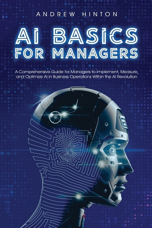 AI Basics for Managers: A Comprehensive Guide for Managers to Implement, Measure, and Optimize AI in Business Operations Within the AI Revolut (Paperback)