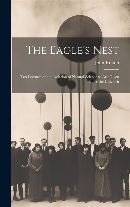 The Eagles Nest: Ten Lectures on the Relation of Natural Science to Art, Given Before the Universit (Hardcover)
