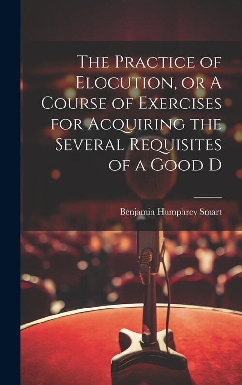The Practice of Elocution, or A Course of Exercises for Acquiring the Several Requisites of a Good D (Hardcover)