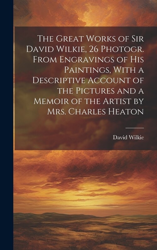 The Great Works of Sir David Wilkie, 26 Photogr. From Engravings of His Paintings, With a Descriptive Account of the Pictures and a Memoir of the Arti (Hardcover)
