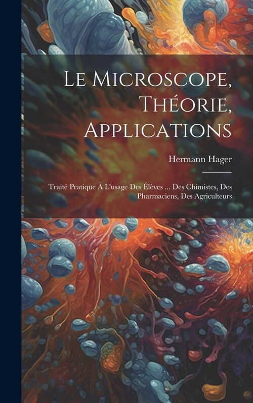 Le microscope, th?rie, applications; trait?pratique ?lusage des ??es ... des chimistes, des pharmaciens, des agriculteurs (Hardcover)