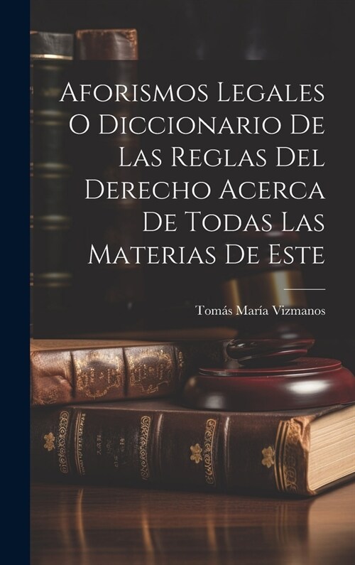 Aforismos Legales O Diccionario De Las Reglas Del Derecho Acerca De Todas Las Materias De Este (Hardcover)