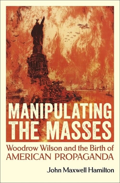 Manipulating the Masses: Woodrow Wilson and the Birth of American Propaganda (Paperback)