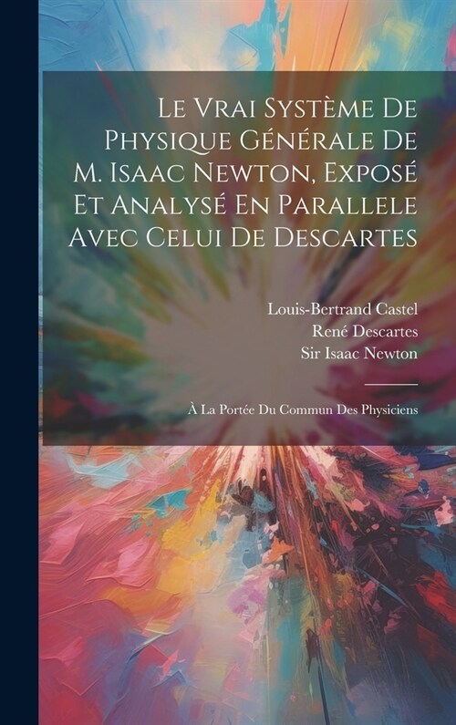 Le Vrai Syst?e De Physique G??ale De M. Isaac Newton, Expos?Et Analys?En Parallele Avec Celui De Descartes: ?La Port? Du Commun Des Physiciens (Hardcover)