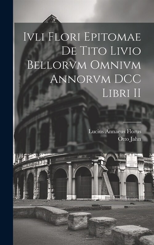 Ivli Flori Epitomae de Tito Livio Bellorvm Omnivm Annorvm DCC Libri II (Hardcover)