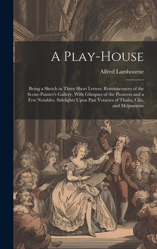 A Play-house: Being a Sketch in Three Short Letters. Reminiscences of the Scene-painters Gallery, With Glimpses of the Pioneers and (Hardcover)