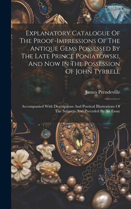 Explanatory Catalogue Of The Proof-impressions Of The Antique Gems Possessed By The Late Prince Poniatowski, And Now In The Possession Of John Tyrrell (Hardcover)
