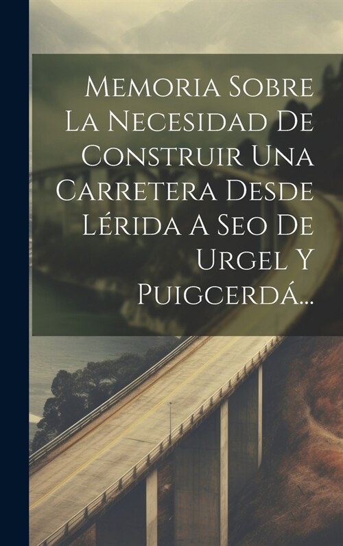 Memoria Sobre La Necesidad De Construir Una Carretera Desde L?ida A Seo De Urgel Y Puigcerd?.. (Hardcover)