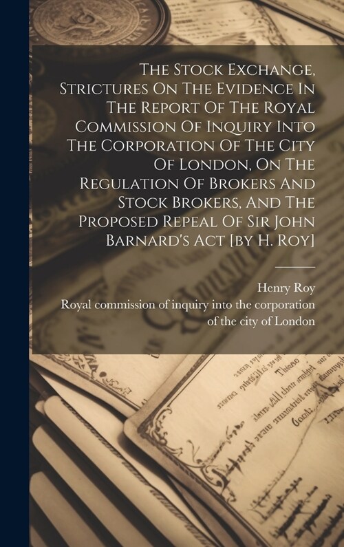 The Stock Exchange, Strictures On The Evidence In The Report Of The Royal Commission Of Inquiry Into The Corporation Of The City Of London, On The Reg (Hardcover)