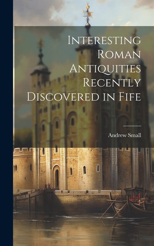 Interesting Roman Antiquities Recently Discovered in Fife (Hardcover)