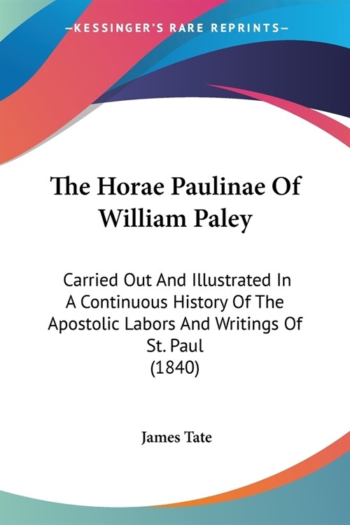 The Horae Paulinae Of William Paley: Carried Out And Illustrated In A Continuous History Of The Apostolic Labors And Writings Of St. Paul (1840) (Paperback)