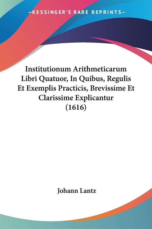 Institutionum Arithmeticarum Libri Quatuor, In Quibus, Regulis Et Exemplis Practicis, Brevissime Et Clarissime Explicantur (1616) (Paperback)