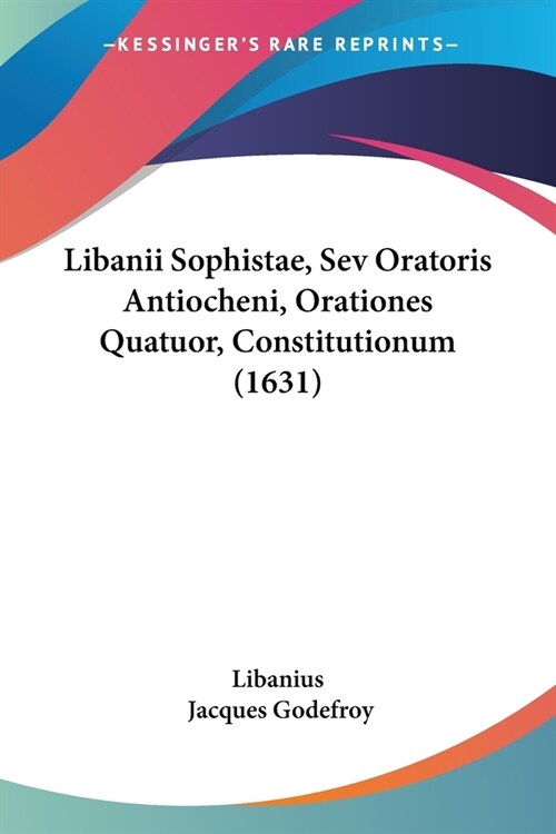 Libanii Sophistae, Sev Oratoris Antiocheni, Orationes Quatuor, Constitutionum (1631) (Paperback)