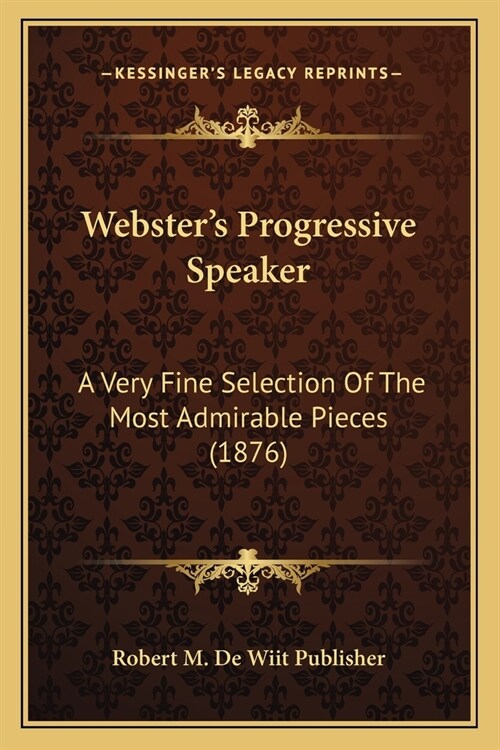 Websters Progressive Speaker: A Very Fine Selection Of The Most Admirable Pieces (1876) (Paperback)